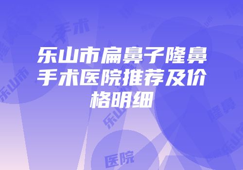 乐山市扁鼻子隆鼻手术医院推荐及价格明细