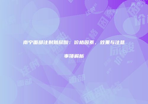 南宁面部注射玻尿酸：价格因素、效果与注意事项解析