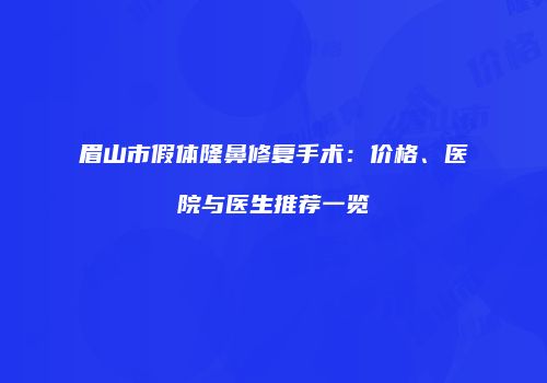 眉山市假体隆鼻修复手术：价格、医院与医生推荐一览