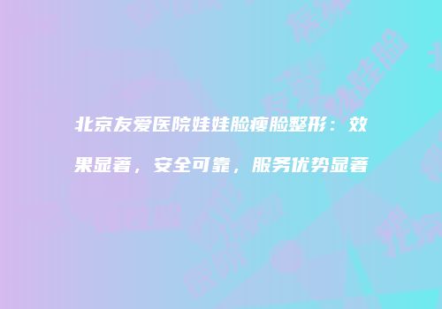 北京友爱医院娃娃脸瘦脸整形：效果显著，安全可靠，服务优势显著