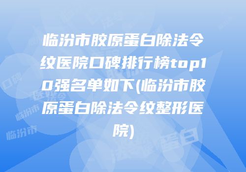 临汾市胶原蛋白除法令纹医院口碑排行榜top10强名单如下(临汾市胶原蛋白除法令纹整形医院)