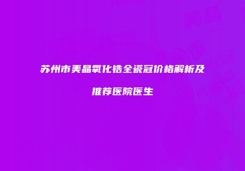 苏州市美晶氧化锆全瓷冠价格解析及推荐医院医生