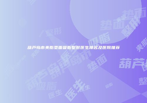 葫芦岛市夹脂垫面吸脂整形医生排名及医院推荐