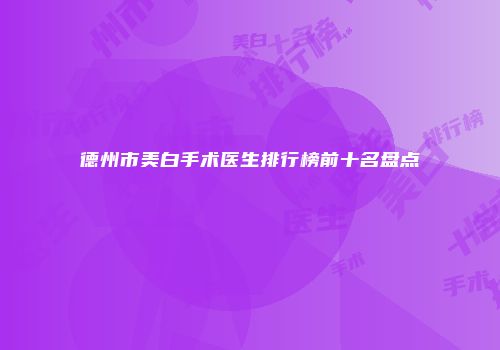 德州市美白手术医生排行榜前十名盘点