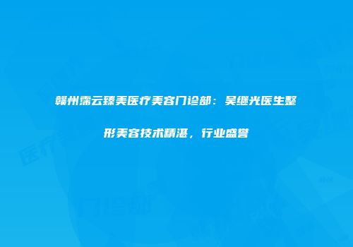 赣州霈云臻美医疗美容门诊部：吴继光医生整形美容技术精湛，行业盛誉