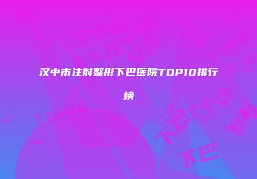 汉中市注射整形下巴医院TOP10排行榜