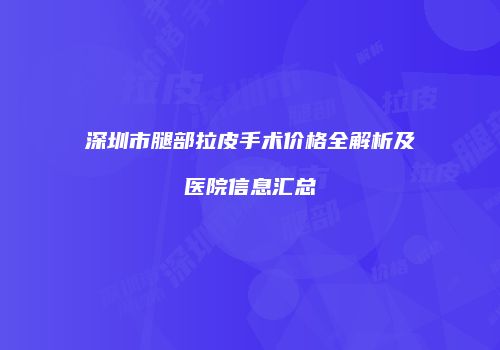 深圳市腿部拉皮手术价格全解析及医院信息汇总