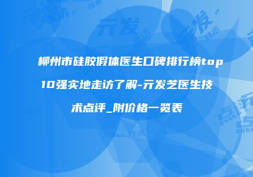 柳州市硅胶假体医生口碑排行榜top10强实地走访了解-亓发芝医生技术点评_附价格一览表