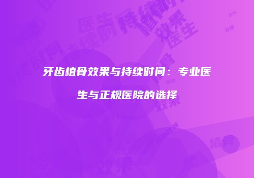 牙齿植骨效果与持续时间：专业医生与正规医院的选择