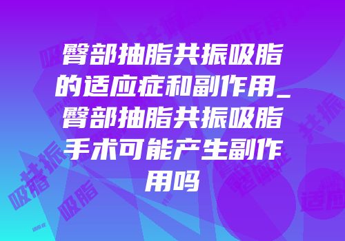 臀部抽脂共振吸脂的适应症和副作用_臀部抽脂共振吸脂手术可能产生副作用吗