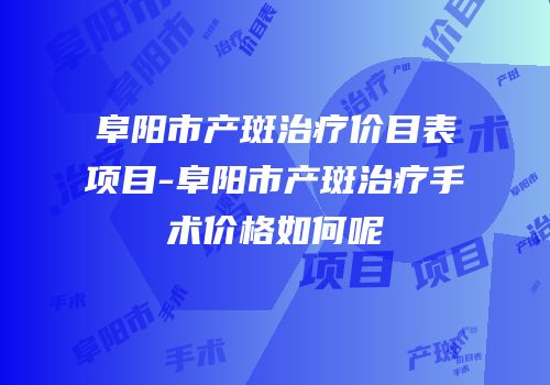 阜阳市产斑治疗价目表项目-阜阳市产斑治疗手术价格如何呢
