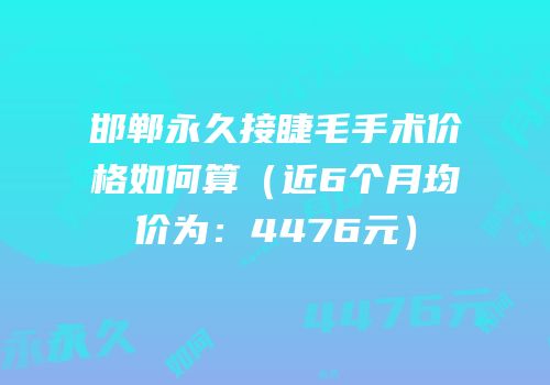 邯郸永久接睫毛手术价格如何算（近6个月均价为：4476元）