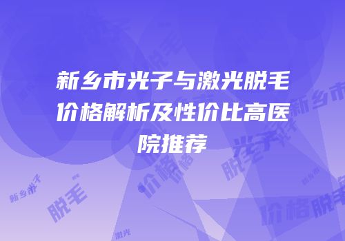 新乡市光子与激光脱毛价格解析及性价比高医院推荐