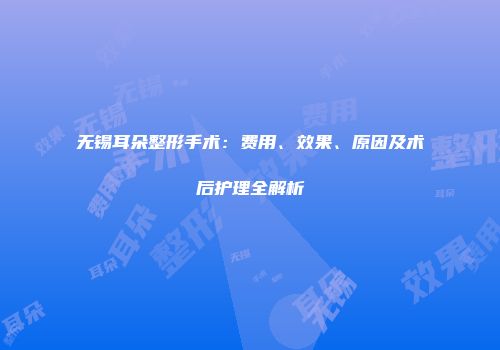 无锡耳朵整形手术：费用、效果、原因及术后护理全解析