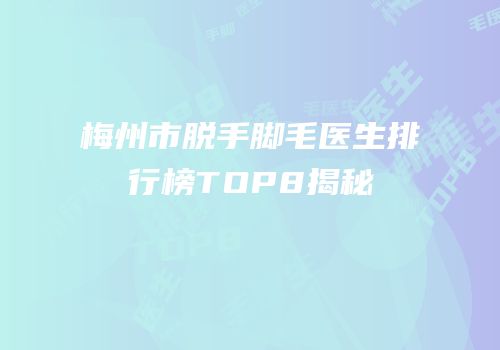 梅州市脱手脚毛医生排行榜TOP8揭秘