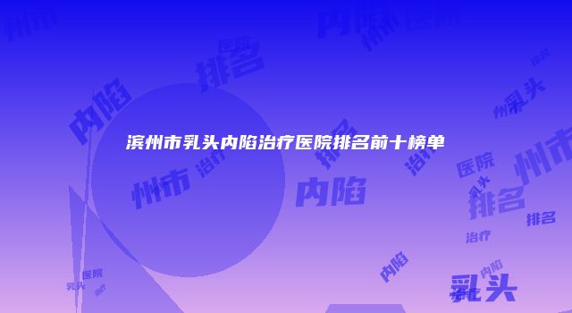 滨州市乳头内陷治疗医院排名前十榜单