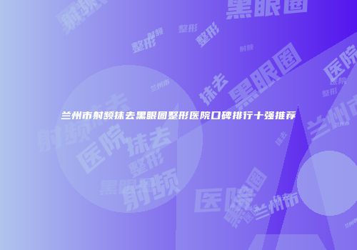 兰州市射频抹去黑眼圈整形医院口碑排行十强推荐