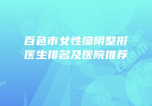 百色市女性缩阴整形医生排名及医院推荐