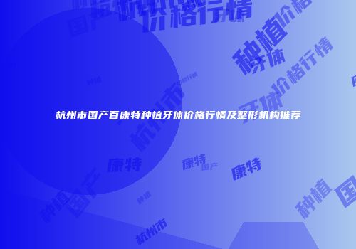 杭州市国产百康特种植牙体价格行情及整形机构推荐