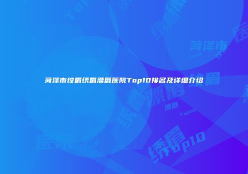 菏泽市纹眉绣眉漂唇医院Top10排名及详细介绍
