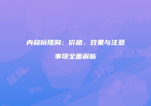 内窥镜隆胸：价格、效果与注意事项全面解析