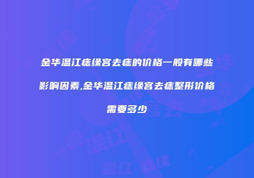 金华温江痣缘宫去痣的价格一般有哪些影响因素,金华温江痣缘宫去痣整形价格需要多少