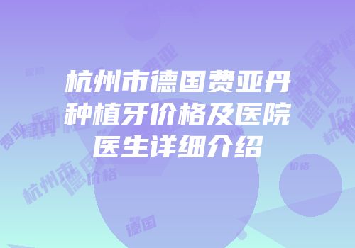 杭州市德国费亚丹种植牙价格及医院医生详细介绍