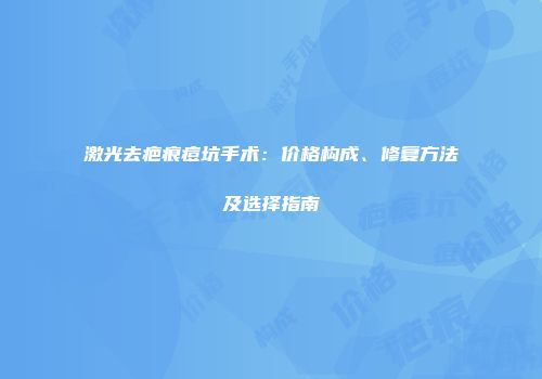 激光去疤痕痘坑手术：价格构成、修复方法及选择指南