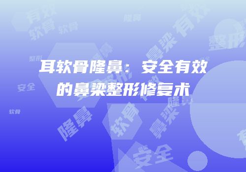 耳软骨隆鼻：安全有效的鼻梁整形修复术