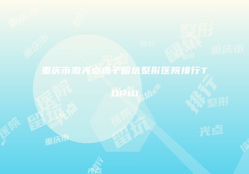 重庆市激光点痦子留坑整形医院排行TOP10