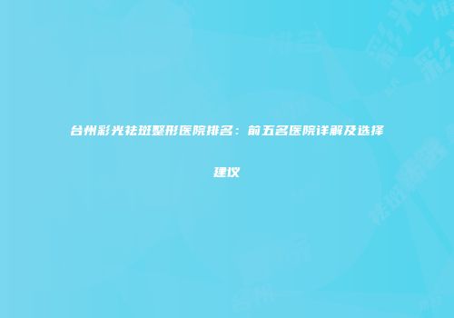 台州彩光祛斑整形医院排名：前五名医院详解及选择建议