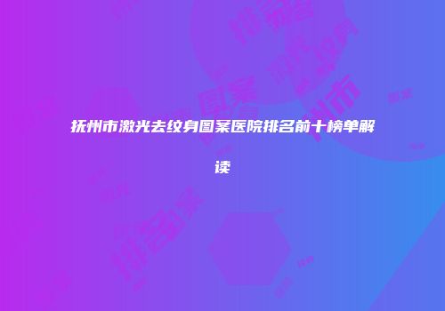 抚州市激光去纹身图案医院排名前十榜单解读