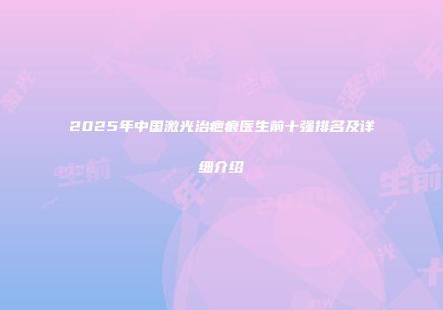 2025年中国激光治疤痕医生前十强排名及详细介绍