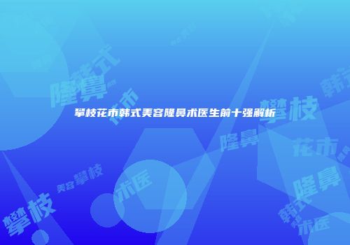 攀枝花市韩式美容隆鼻术医生前十强解析