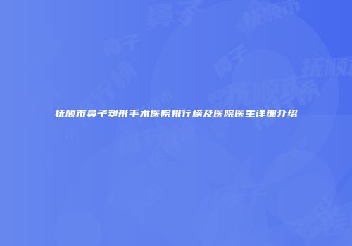 抚顺市鼻子塑形手术医院排行榜及医院医生详细介绍