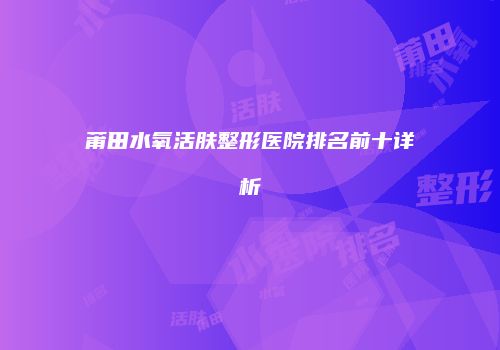 莆田水氧活肤整形医院排名前十详析