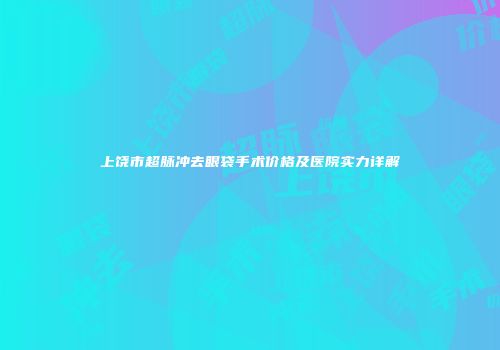 上饶市超脉冲去眼袋手术价格及医院实力详解
