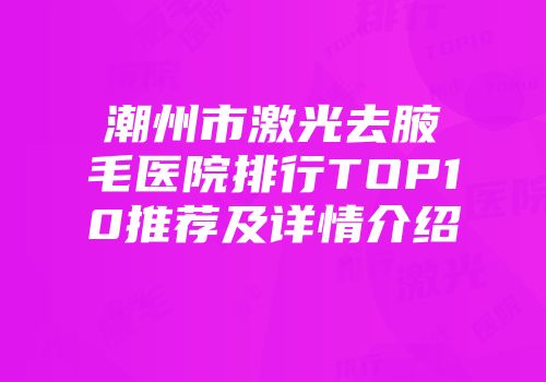 潮州市激光去腋毛医院排行TOP10推荐及详情介绍