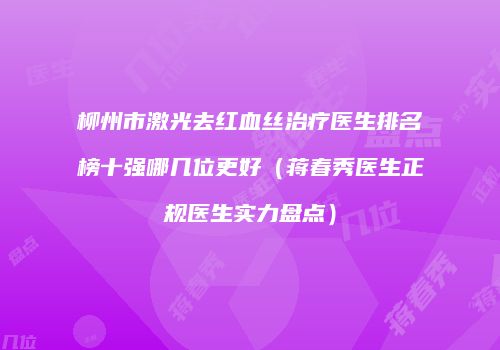 柳州市激光去红血丝治疗医生排名榜十强哪几位更好（蒋春秀医生正规医生实力盘点）