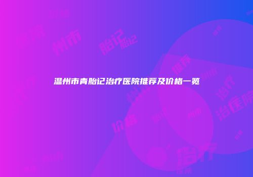 温州市青胎记治疗医院推荐及价格一览