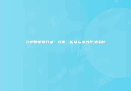 永州面部提升术：效果、价格与术后护理详解