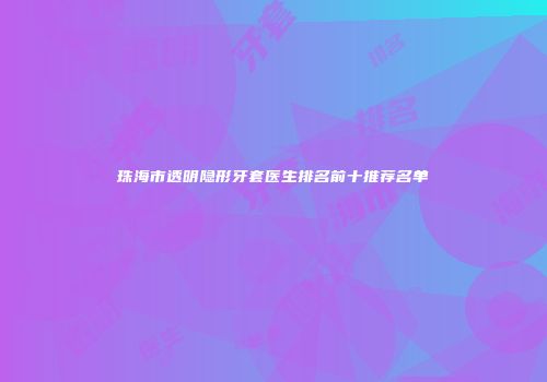 珠海市透明隐形牙套医生排名前十推荐名单