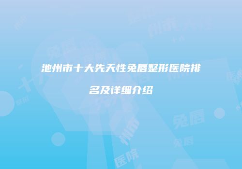 池州市十大先天性兔唇整形医院排名及详细介绍
