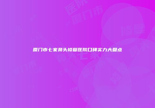 厦门市七家鼻头修复医院口碑实力大盘点