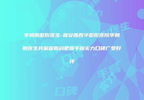 李朝鹏整形医生-雅安鑫西华整形医院李朝鹏医生共振吸脂减肥瘦手臂实力口碑广受好评