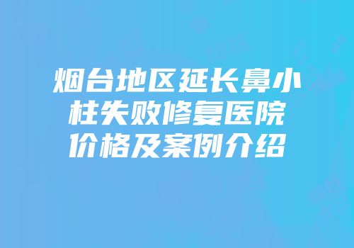 烟台地区延长鼻小柱失败修复医院价格及案例介绍