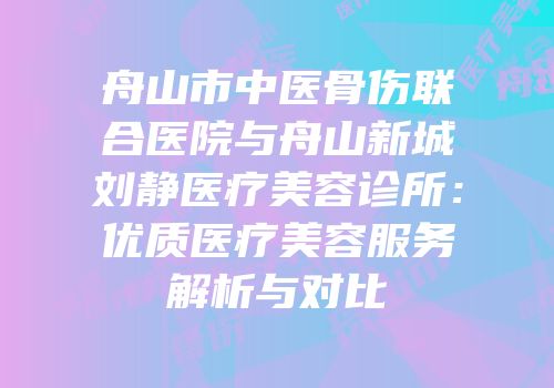 舟山市中医骨伤联合医院与舟山新城刘静医疗美容诊所：优质医疗美容服务解析与对比