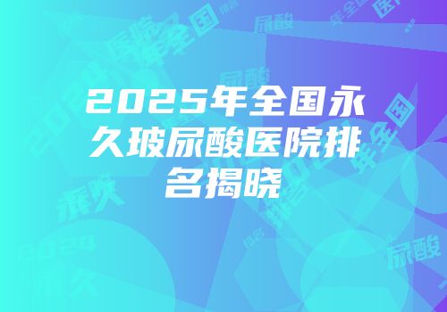 2025年全国永久玻尿酸医院排名揭晓