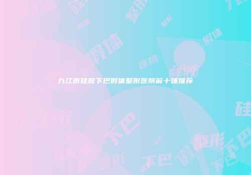 九江市硅胶下巴假体整形医院前十强推荐