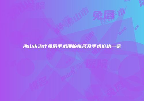 佛山市治疗兔唇手术医院排名及手术价格一览